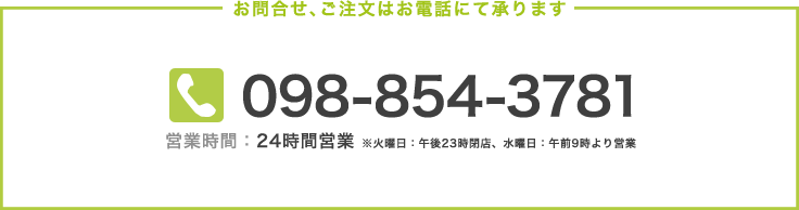 お問い合せ、ご注文はお電話にて承ります 098-854-3781 営業時間：24時間営業 ※火曜日：午後23時閉店、水曜日：午後9時より営業